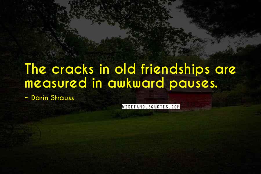 Darin Strauss Quotes: The cracks in old friendships are measured in awkward pauses.