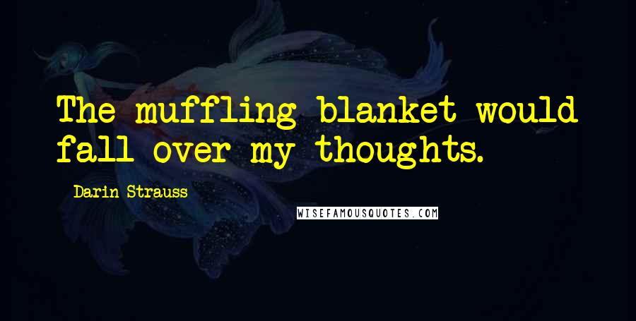 Darin Strauss Quotes: The muffling blanket would fall over my thoughts.