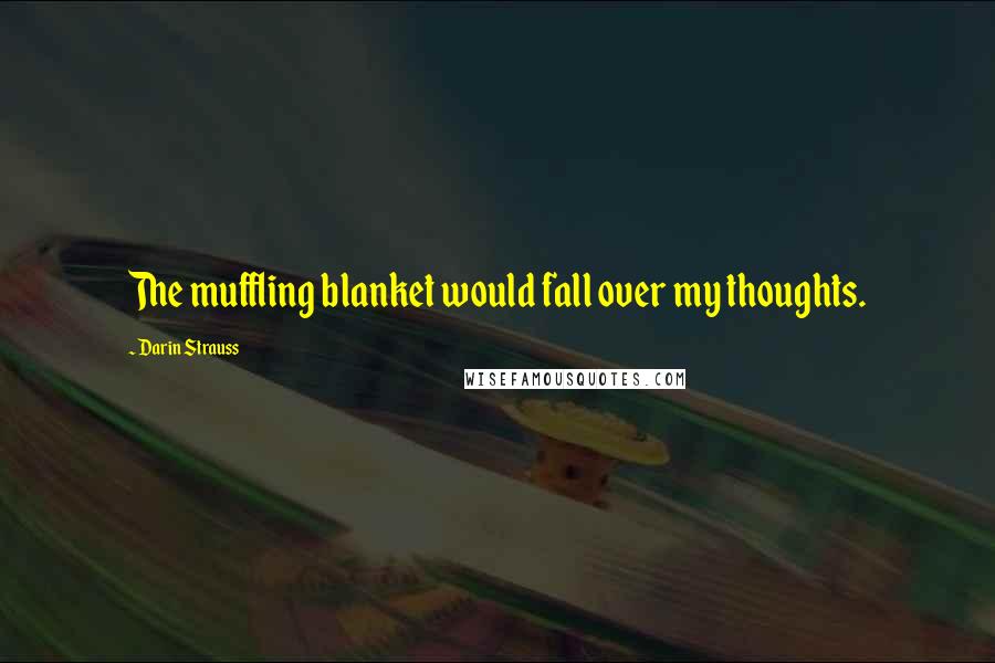 Darin Strauss Quotes: The muffling blanket would fall over my thoughts.