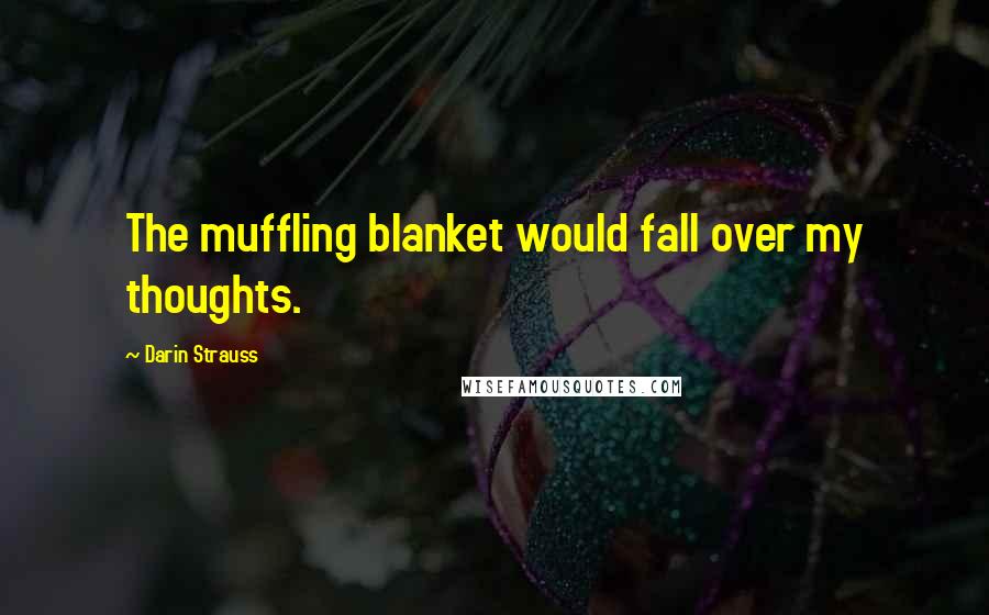 Darin Strauss Quotes: The muffling blanket would fall over my thoughts.