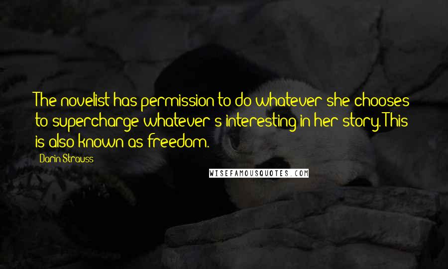 Darin Strauss Quotes: The novelist has permission to do whatever she chooses to supercharge whatever's interesting in her story. This is also known as freedom.