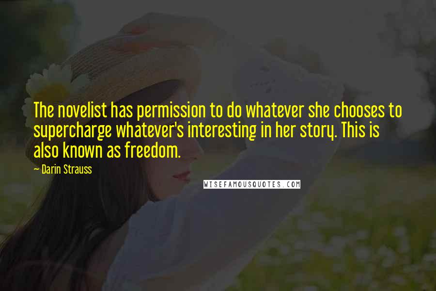 Darin Strauss Quotes: The novelist has permission to do whatever she chooses to supercharge whatever's interesting in her story. This is also known as freedom.