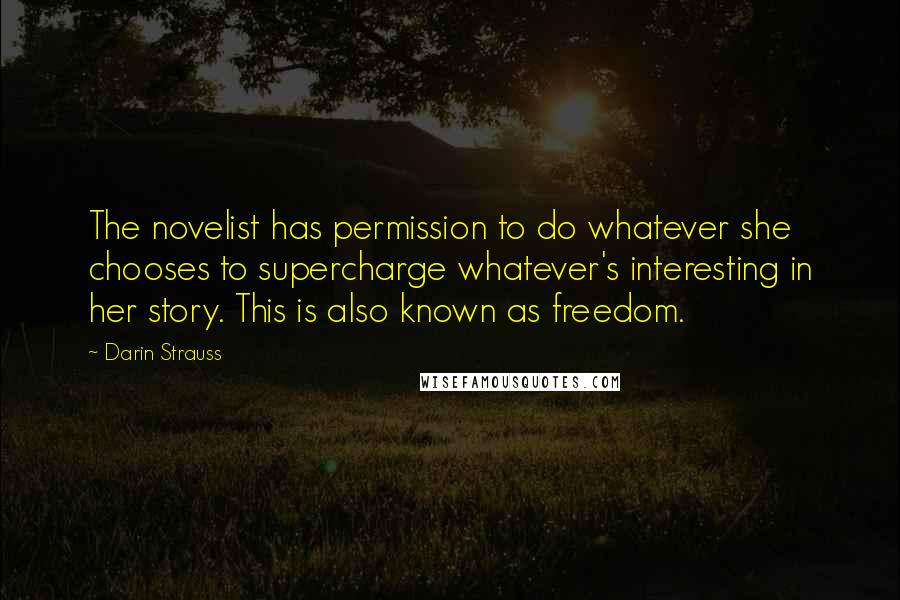 Darin Strauss Quotes: The novelist has permission to do whatever she chooses to supercharge whatever's interesting in her story. This is also known as freedom.