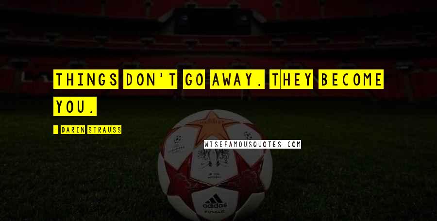 Darin Strauss Quotes: Things don't go away. They become you.