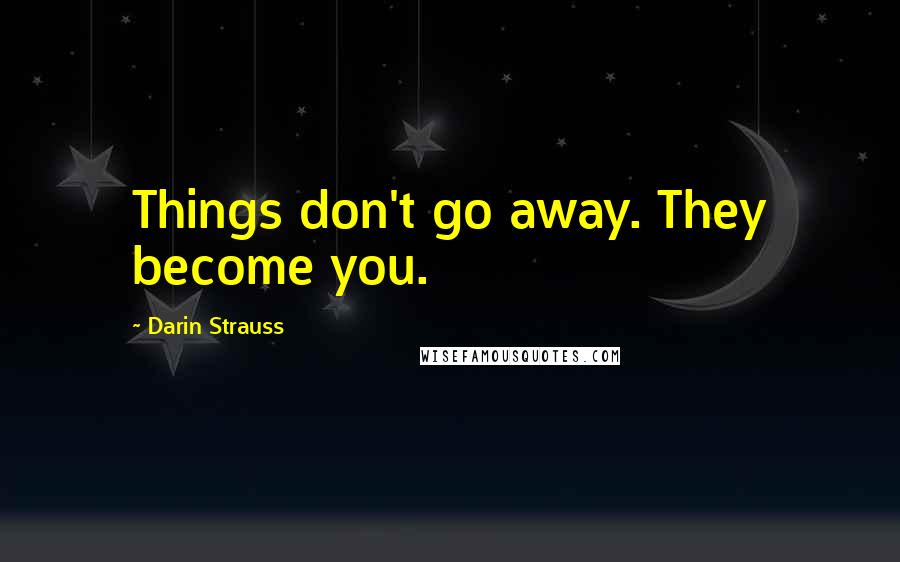 Darin Strauss Quotes: Things don't go away. They become you.