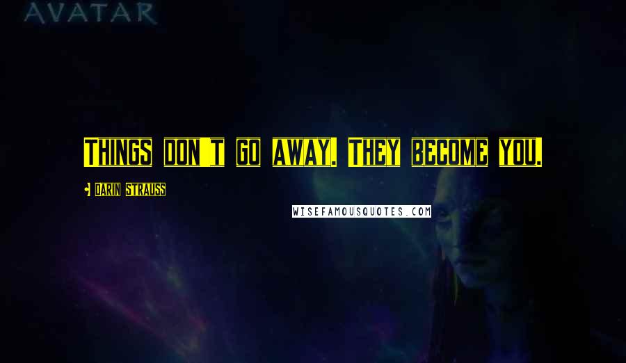 Darin Strauss Quotes: Things don't go away. They become you.