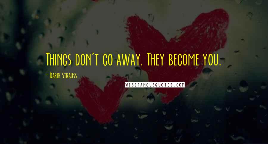 Darin Strauss Quotes: Things don't go away. They become you.