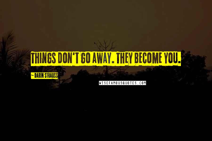 Darin Strauss Quotes: Things don't go away. They become you.
