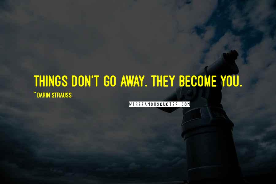 Darin Strauss Quotes: Things don't go away. They become you.