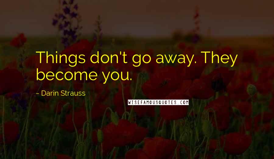 Darin Strauss Quotes: Things don't go away. They become you.