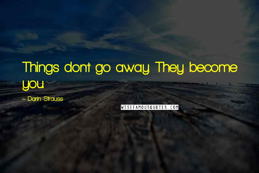 Darin Strauss Quotes: Things don't go away. They become you.