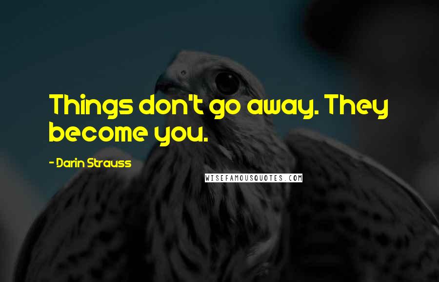 Darin Strauss Quotes: Things don't go away. They become you.