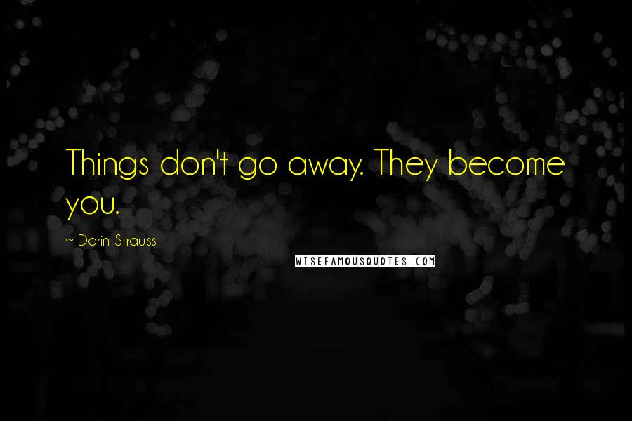 Darin Strauss Quotes: Things don't go away. They become you.