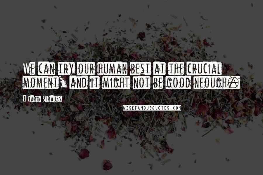 Darin Strauss Quotes: We can try our human best at the crucial moment, and it might not be good neough.