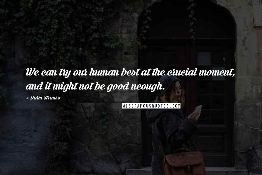 Darin Strauss Quotes: We can try our human best at the crucial moment, and it might not be good neough.