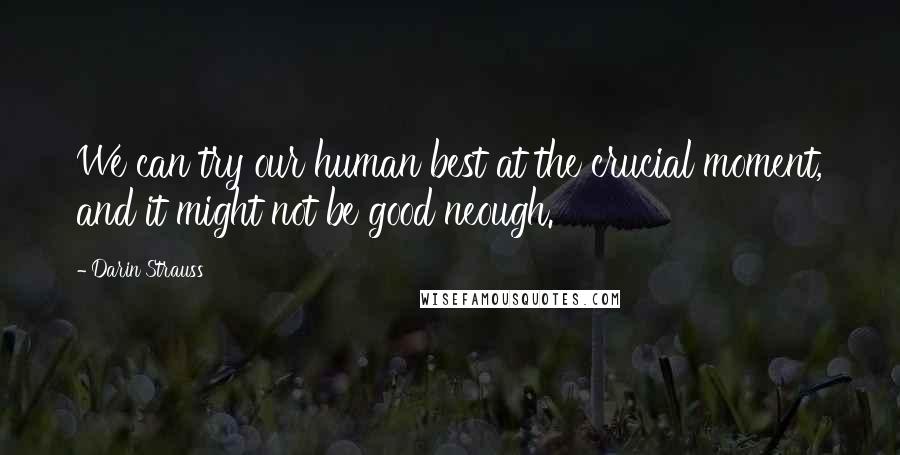 Darin Strauss Quotes: We can try our human best at the crucial moment, and it might not be good neough.