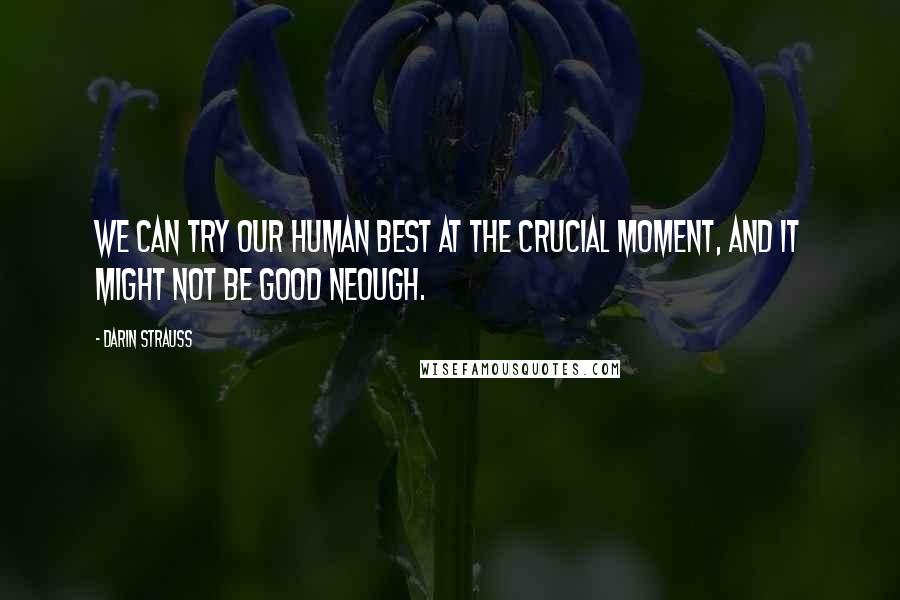 Darin Strauss Quotes: We can try our human best at the crucial moment, and it might not be good neough.