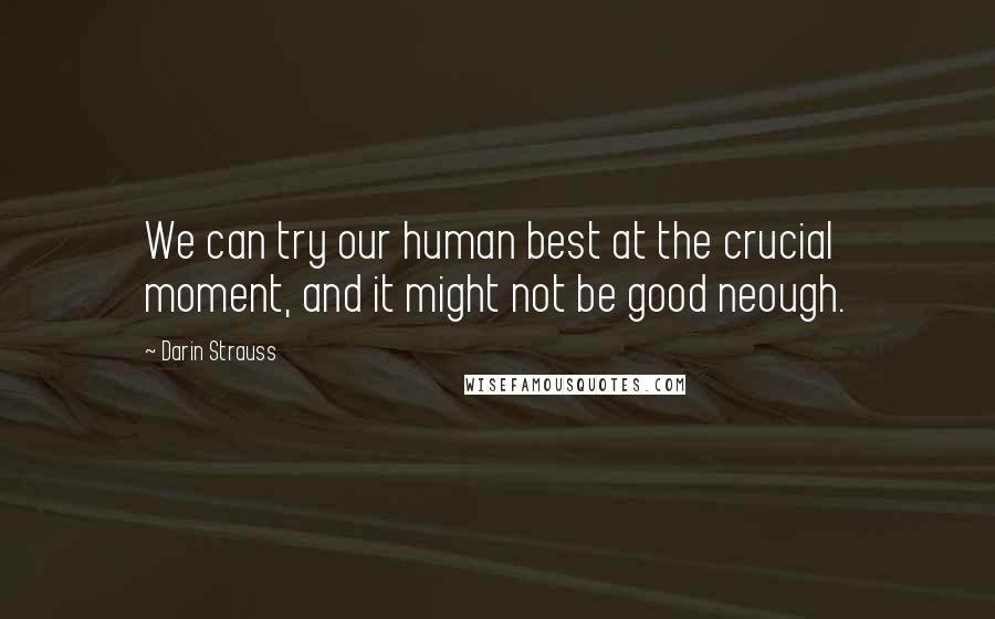 Darin Strauss Quotes: We can try our human best at the crucial moment, and it might not be good neough.