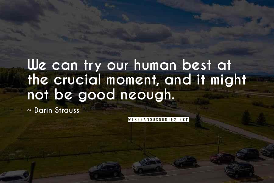 Darin Strauss Quotes: We can try our human best at the crucial moment, and it might not be good neough.