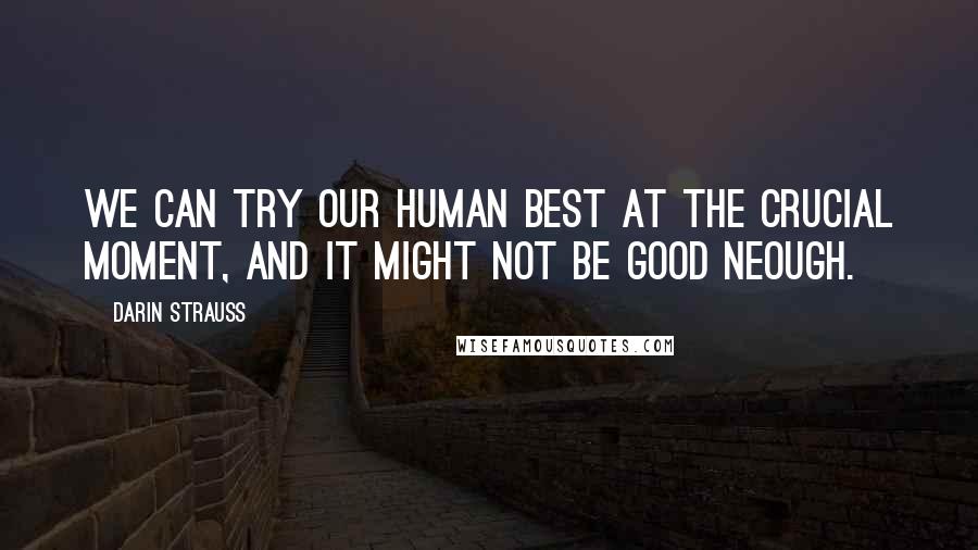 Darin Strauss Quotes: We can try our human best at the crucial moment, and it might not be good neough.