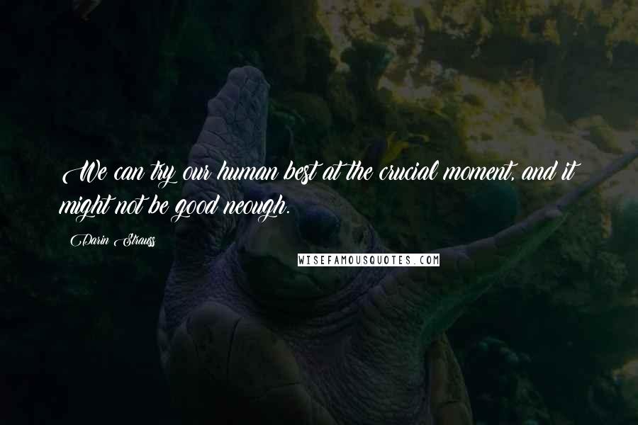 Darin Strauss Quotes: We can try our human best at the crucial moment, and it might not be good neough.