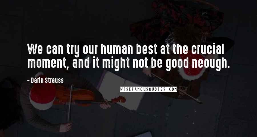 Darin Strauss Quotes: We can try our human best at the crucial moment, and it might not be good neough.
