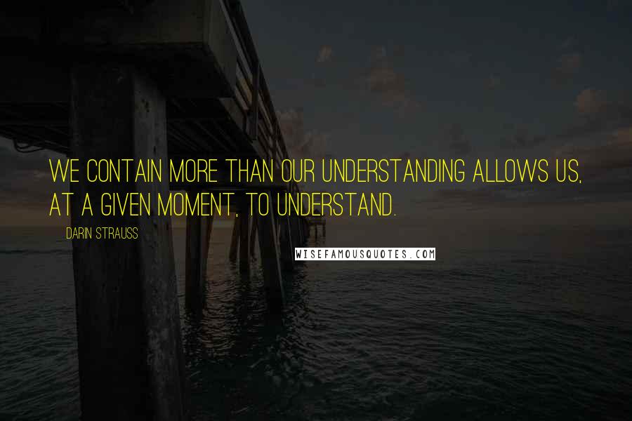 Darin Strauss Quotes: We contain more than our understanding allows us, at a given moment, to understand.