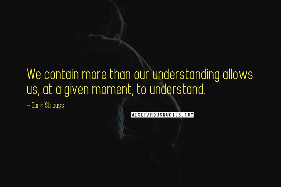 Darin Strauss Quotes: We contain more than our understanding allows us, at a given moment, to understand.