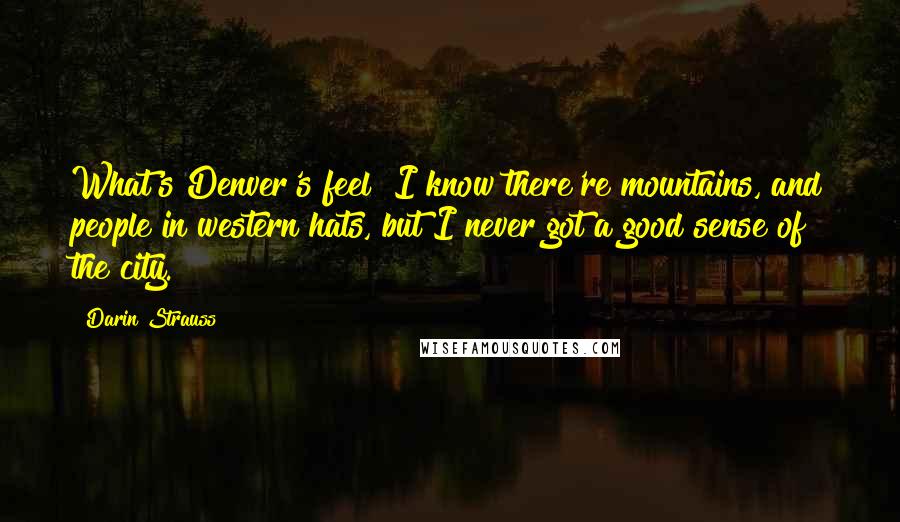 Darin Strauss Quotes: What's Denver's feel? I know there're mountains, and people in western hats, but I never got a good sense of the city.