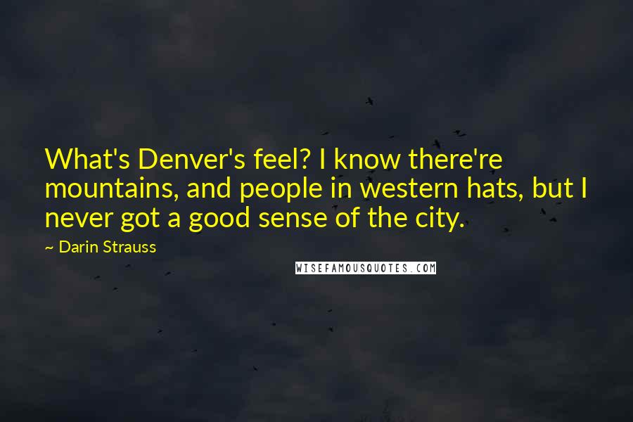 Darin Strauss Quotes: What's Denver's feel? I know there're mountains, and people in western hats, but I never got a good sense of the city.