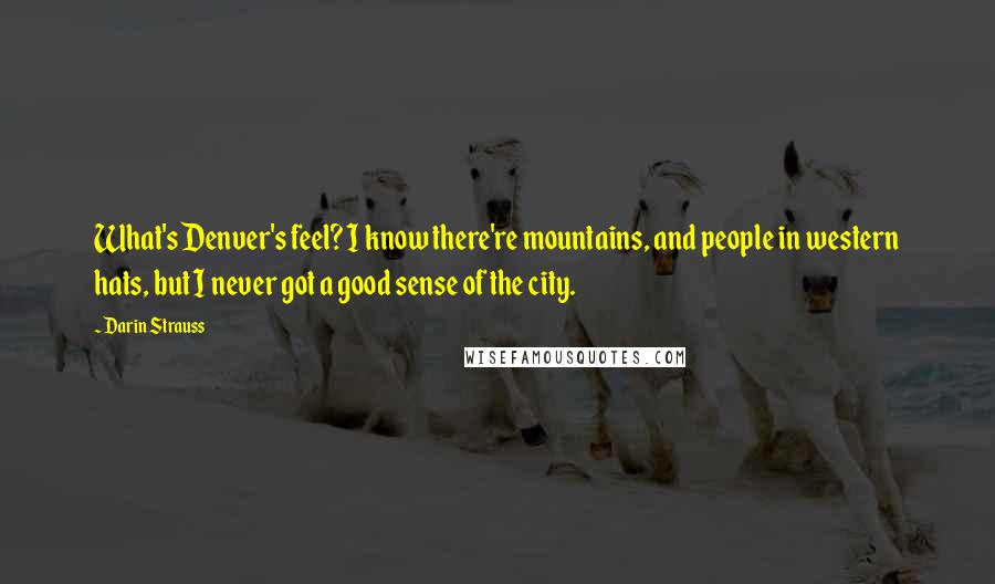 Darin Strauss Quotes: What's Denver's feel? I know there're mountains, and people in western hats, but I never got a good sense of the city.