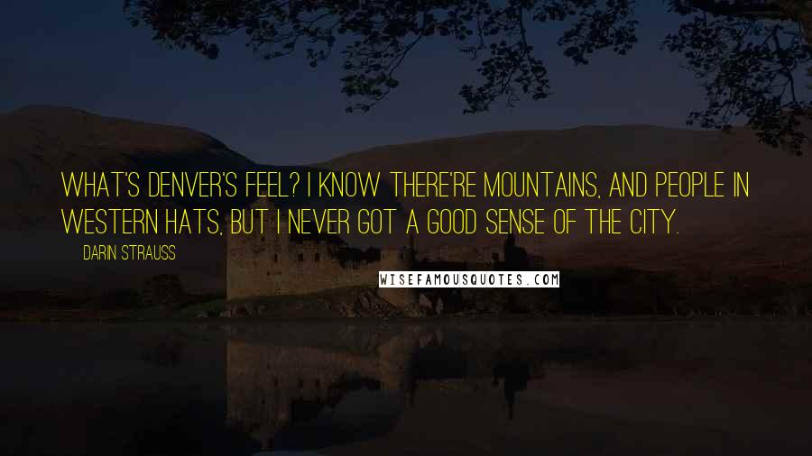 Darin Strauss Quotes: What's Denver's feel? I know there're mountains, and people in western hats, but I never got a good sense of the city.