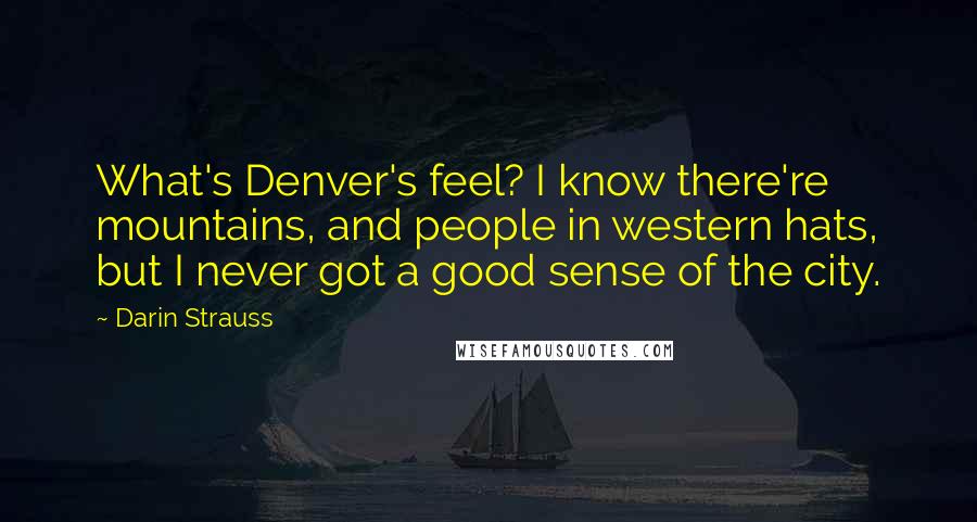 Darin Strauss Quotes: What's Denver's feel? I know there're mountains, and people in western hats, but I never got a good sense of the city.