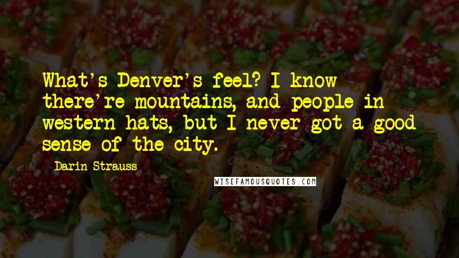 Darin Strauss Quotes: What's Denver's feel? I know there're mountains, and people in western hats, but I never got a good sense of the city.