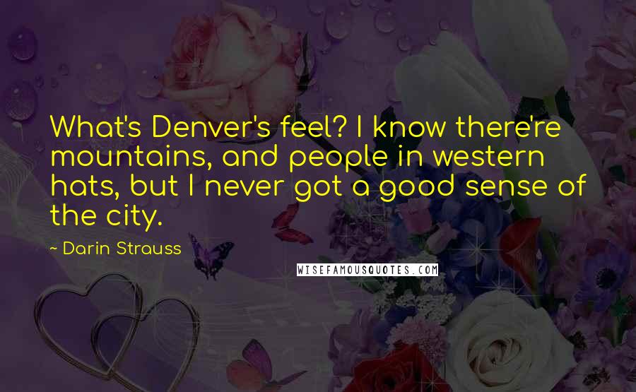 Darin Strauss Quotes: What's Denver's feel? I know there're mountains, and people in western hats, but I never got a good sense of the city.