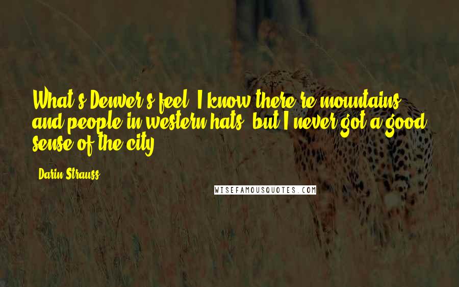 Darin Strauss Quotes: What's Denver's feel? I know there're mountains, and people in western hats, but I never got a good sense of the city.