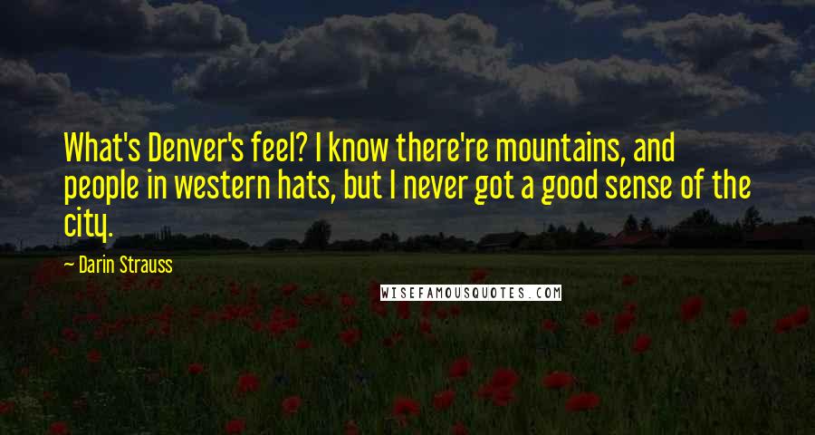 Darin Strauss Quotes: What's Denver's feel? I know there're mountains, and people in western hats, but I never got a good sense of the city.