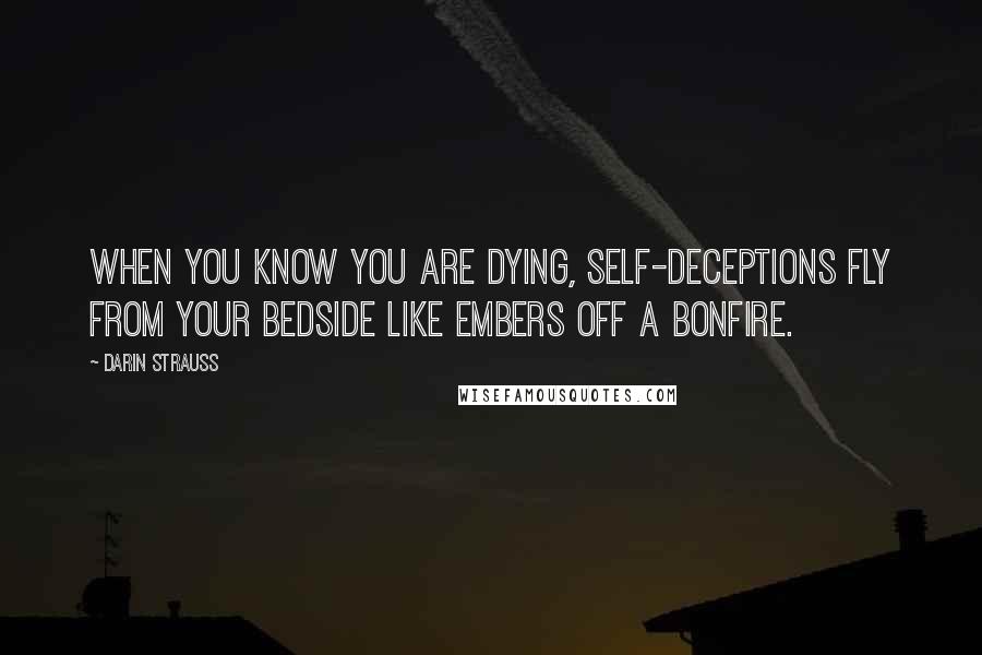 Darin Strauss Quotes: When you know you are dying, self-deceptions fly from your bedside like embers off a bonfire.