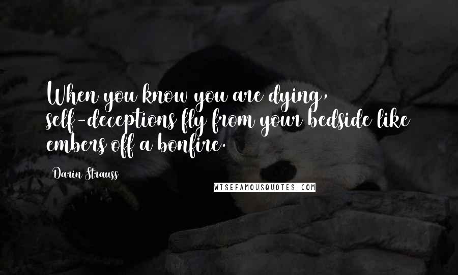 Darin Strauss Quotes: When you know you are dying, self-deceptions fly from your bedside like embers off a bonfire.