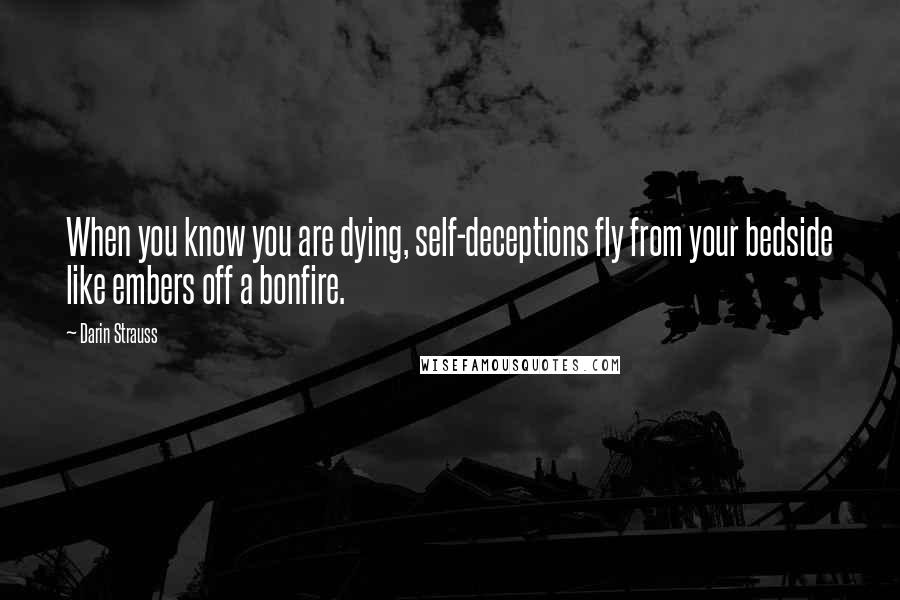 Darin Strauss Quotes: When you know you are dying, self-deceptions fly from your bedside like embers off a bonfire.