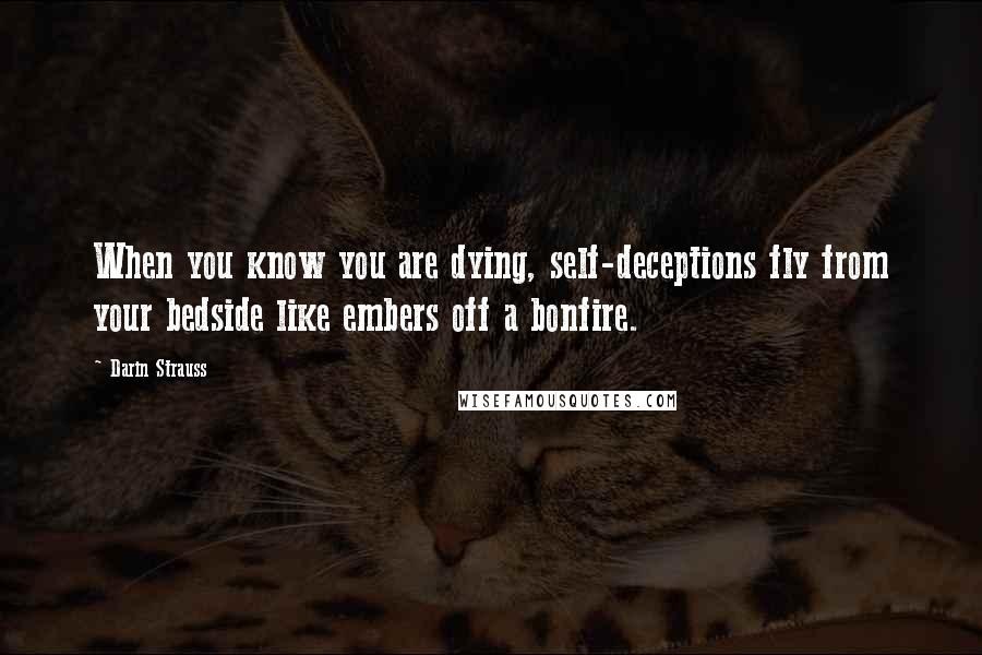 Darin Strauss Quotes: When you know you are dying, self-deceptions fly from your bedside like embers off a bonfire.