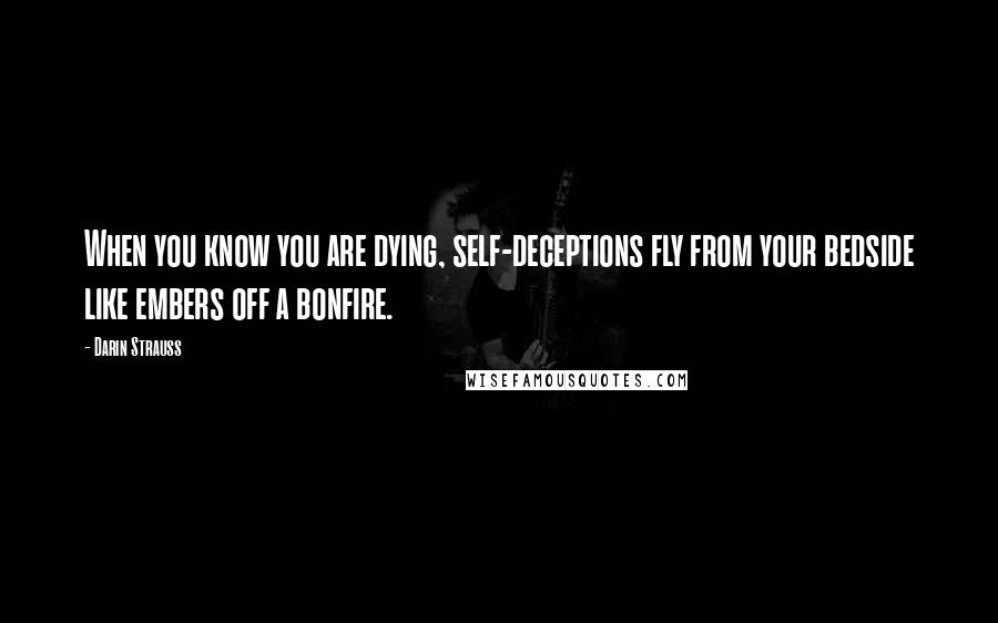 Darin Strauss Quotes: When you know you are dying, self-deceptions fly from your bedside like embers off a bonfire.