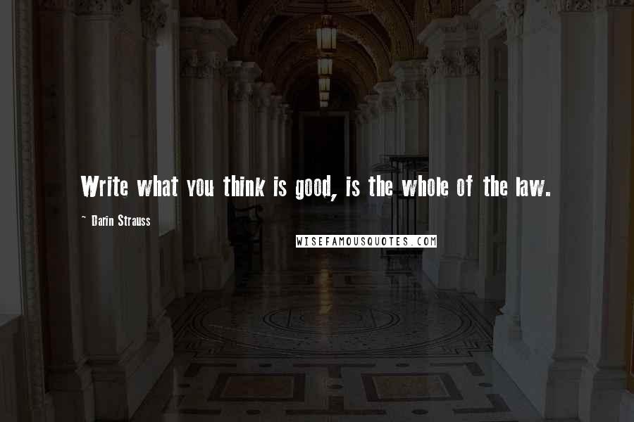 Darin Strauss Quotes: Write what you think is good, is the whole of the law.
