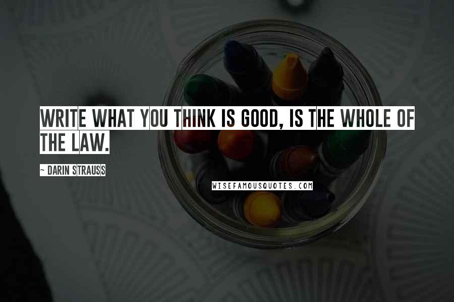 Darin Strauss Quotes: Write what you think is good, is the whole of the law.