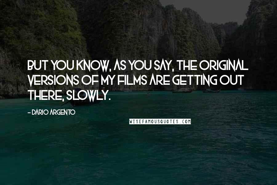 Dario Argento Quotes: But you know, as you say, the original versions of my films are getting out there, slowly.