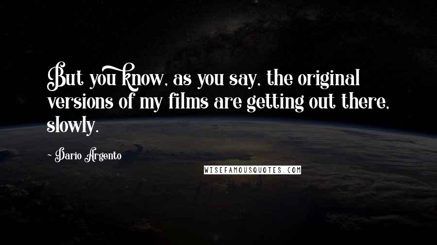 Dario Argento Quotes: But you know, as you say, the original versions of my films are getting out there, slowly.