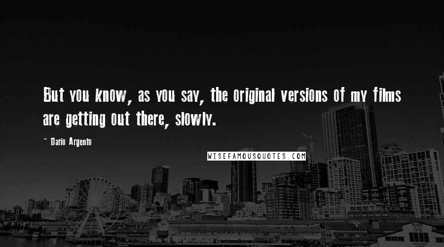 Dario Argento Quotes: But you know, as you say, the original versions of my films are getting out there, slowly.