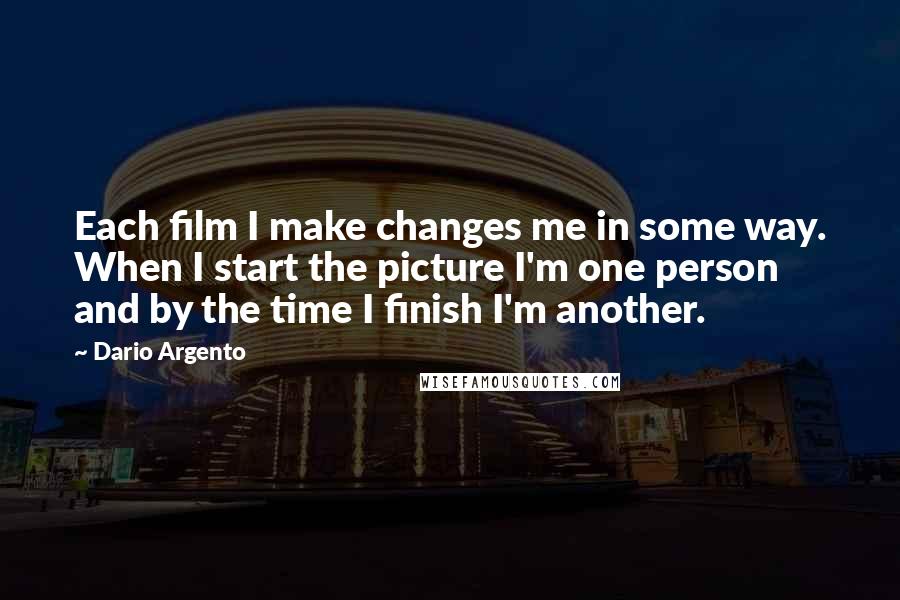 Dario Argento Quotes: Each film I make changes me in some way. When I start the picture I'm one person and by the time I finish I'm another.