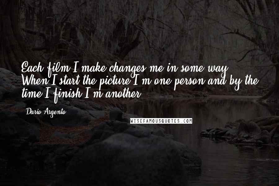 Dario Argento Quotes: Each film I make changes me in some way. When I start the picture I'm one person and by the time I finish I'm another.