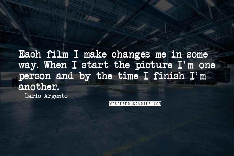 Dario Argento Quotes: Each film I make changes me in some way. When I start the picture I'm one person and by the time I finish I'm another.